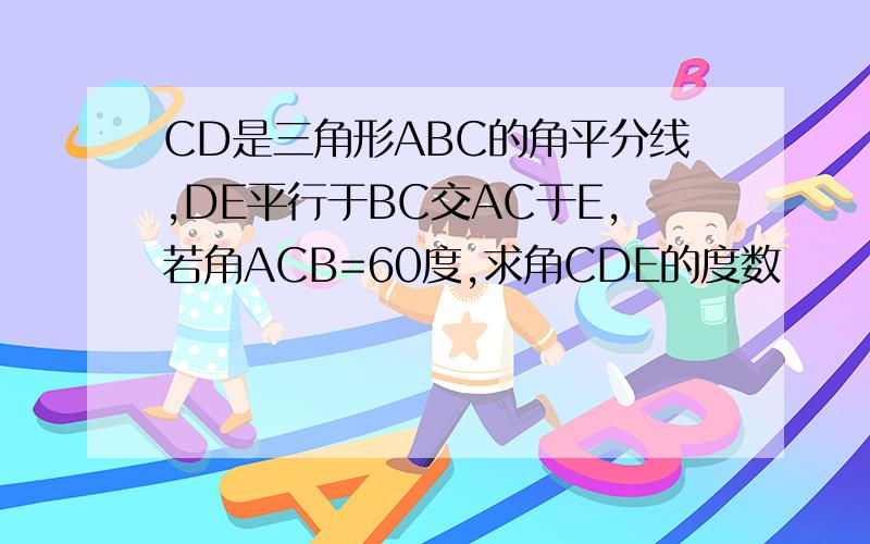 CD是三角形ABC的角平分线,DE平行于BC交AC于E,若角ACB=60度,求角CDE的度数