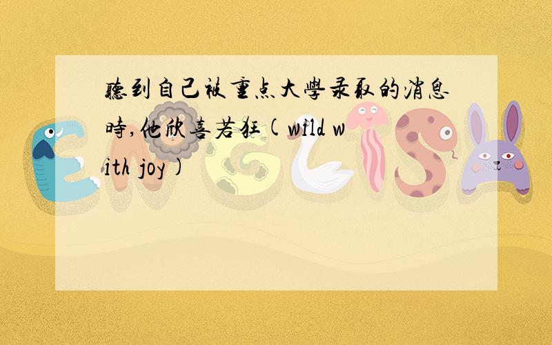 听到自己被重点大学录取的消息时,他欣喜若狂(wild with joy)