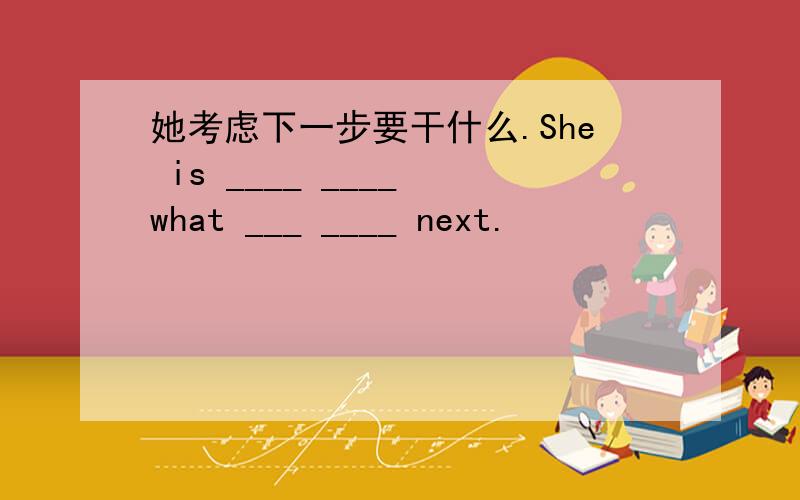 她考虑下一步要干什么.She is ____ ____ what ___ ____ next.