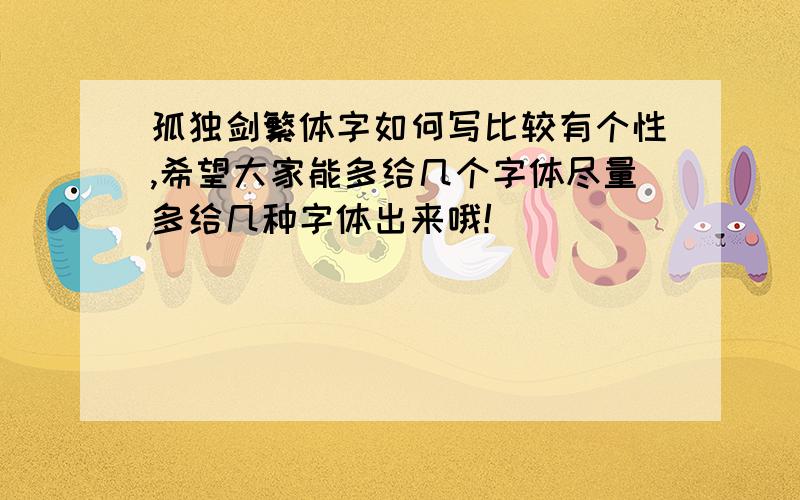 孤独剑繁体字如何写比较有个性,希望大家能多给几个字体尽量多给几种字体出来哦!