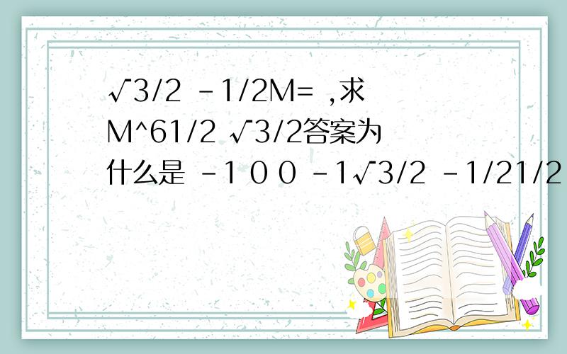 √3/2 -1/2M= ,求M^61/2 √3/2答案为什么是 -1 0 0 -1√3/2 -1/21/2 √3/2