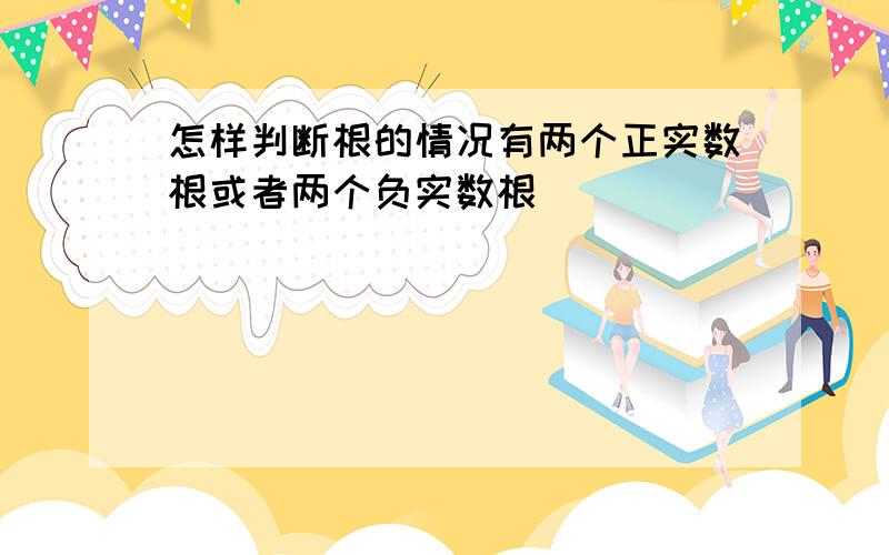 怎样判断根的情况有两个正实数根或者两个负实数根