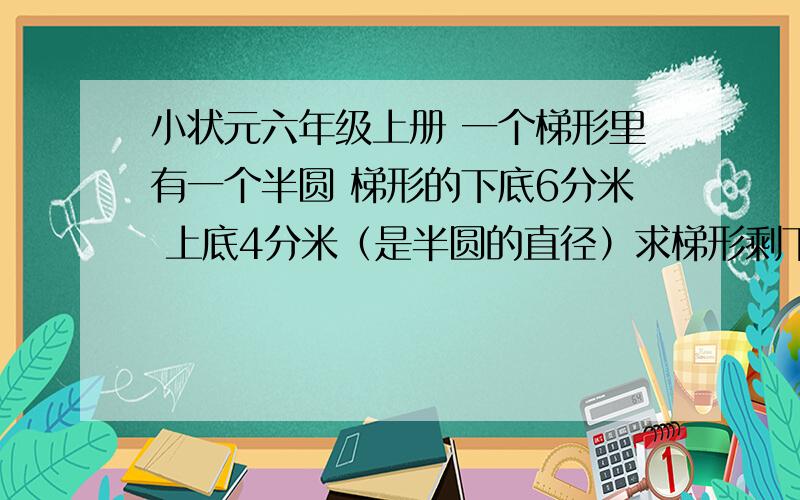 小状元六年级上册 一个梯形里有一个半圆 梯形的下底6分米 上底4分米（是半圆的直径）求梯形剩下的面积