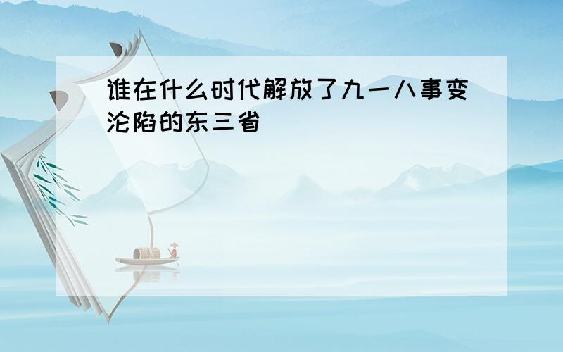 谁在什么时代解放了九一八事变沦陷的东三省