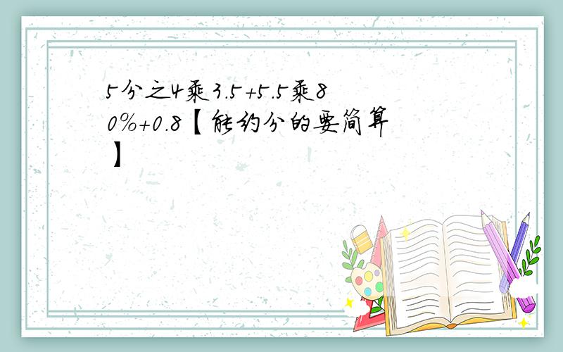 5分之4乘3.5+5.5乘80%+0.8【能约分的要简算】