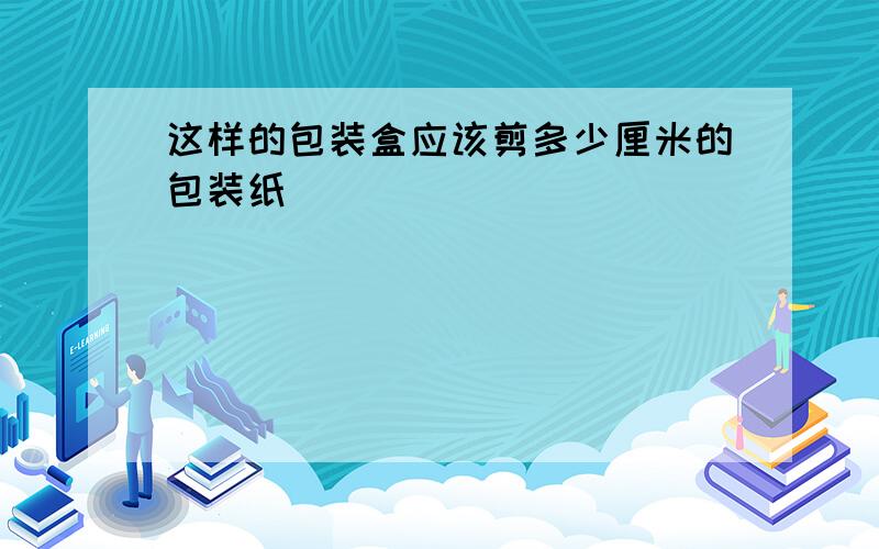 这样的包装盒应该剪多少厘米的包装纸