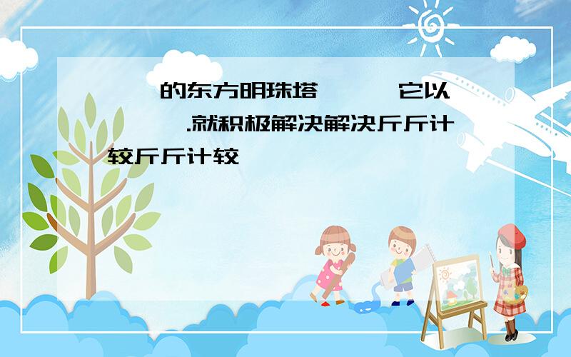 ——的东方明珠塔——,它以————.就积极解决解决斤斤计较斤斤计较