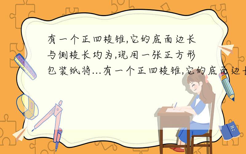 有一个正四棱锥,它的底面边长与侧棱长均为,现用一张正方形包装纸将...有一个正四棱锥,它的底面边长与侧棱长均为,现用一张正方形包装纸将其完全包住,那么包装纸的最小边长应为?