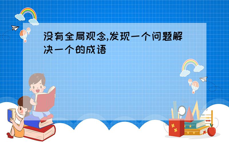 没有全局观念,发现一个问题解决一个的成语