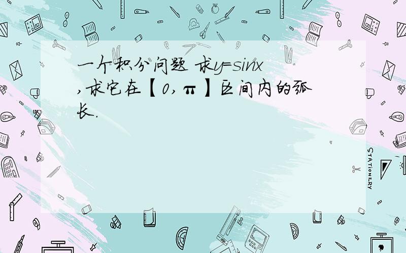 一个积分问题 求y=sinx,求它在【0,π】区间内的弧长.