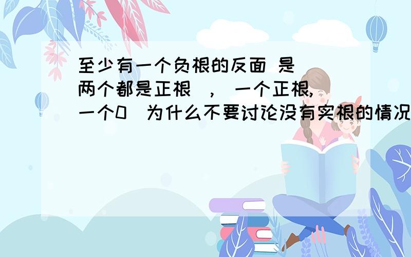 至少有一个负根的反面 是 （两个都是正根）,（一个正根,一个0）为什么不要讨论没有实根的情况