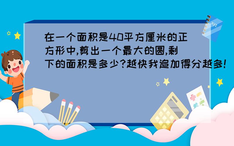 在一个面积是40平方厘米的正方形中,剪出一个最大的圆,剩下的面积是多少?越快我追加得分越多!