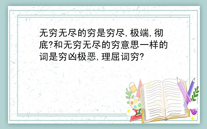 无穷无尽的穷是穷尽,极端,彻底?和无穷无尽的穷意思一样的词是穷凶极恶,理屈词穷?