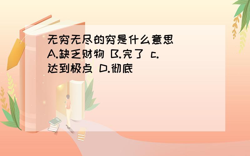 无穷无尽的穷是什么意思（） A.缺乏财物 B.完了 c.达到极点 D.彻底