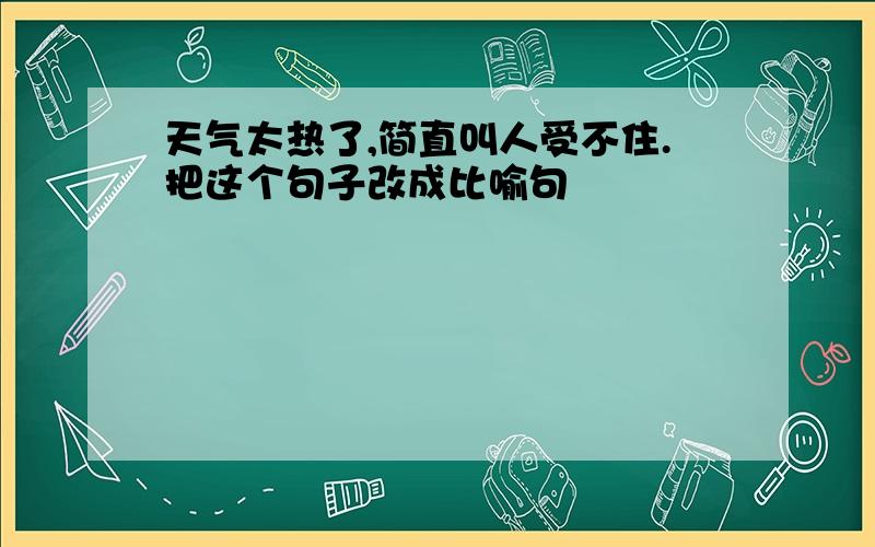 天气太热了,简直叫人受不住.把这个句子改成比喻句