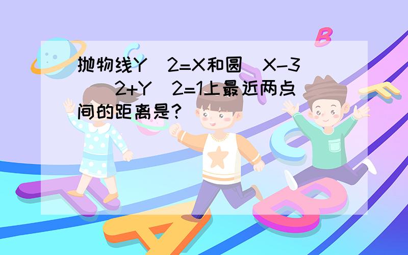 抛物线Y^2=X和圆(X-3)^2+Y^2=1上最近两点间的距离是?