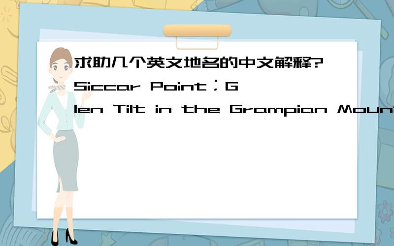 求助几个英文地名的中文解释?Siccar Point；Glen Tilt in the Grampian Mountains；Slighhouses；Werner's universal ocean 总共是这几个,Werner's universal ocean 是理论,已经知道啦,还有Slighhouses也已经知道了.呵呵