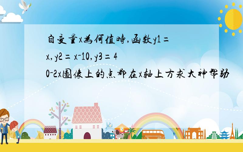 自变量x为何值时,函数y1=x,y2=x-10,y3=40-2x图像上的点都在x轴上方求大神帮助