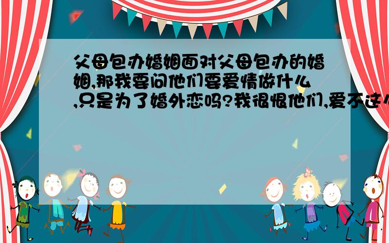 父母包办婚姻面对父母包办的婚姻,那我要问他们要爱情做什么,只是为了婚外恋吗?我很恨他们,爱不这么爱啊,把孩子生出来,就是为了控制的吗?走出去,如果父母一生不理解,走出去,经济独立了