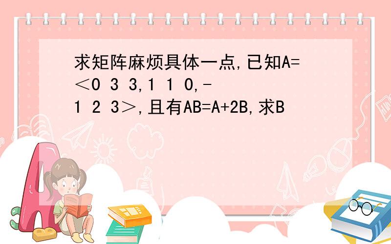 求矩阵麻烦具体一点,已知A=＜0 3 3,1 1 0,-1 2 3＞,且有AB=A+2B,求B