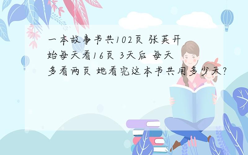 一本故事书共102页 张英开始每天看16页 3天后 每天多看两页 她看完这本书共用多少天?