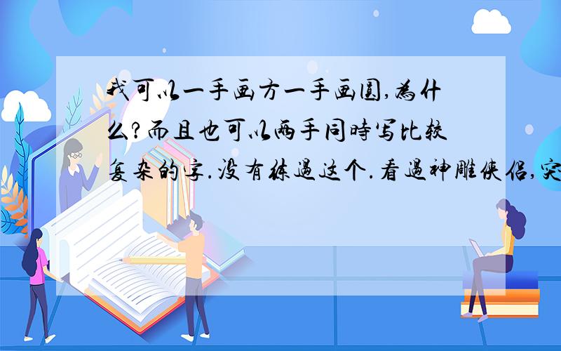 我可以一手画方一手画圆,为什么?而且也可以两手同时写比较复杂的字.没有练过这个.看过神雕侠侣,突然想试试,就这样,为什么呢、和协调有关吗?我体育活动都很烂的啊.