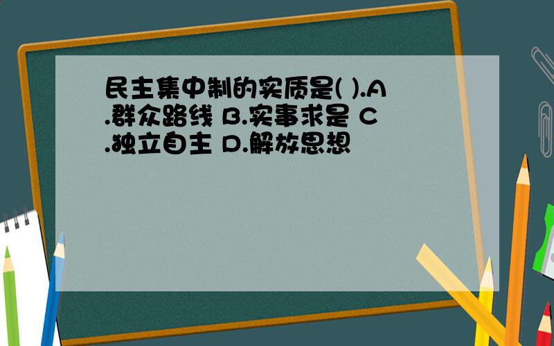 民主集中制的实质是( ).A.群众路线 B.实事求是 C.独立自主 D.解放思想