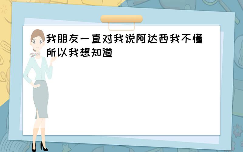 我朋友一直对我说阿达西我不懂所以我想知道