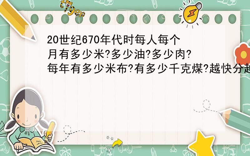 20世纪670年代时每人每个月有多少米?多少油?多少肉?每年有多少米布?有多少千克煤?越快分越