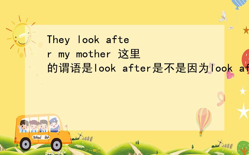 They look after my mother 这里的谓语是look after是不是因为look after是一个短语 可不可以说look 是不及物动词 加上宾语要用介词 至于用什么介词就要看句子意思了