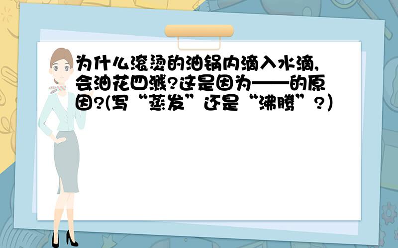 为什么滚烫的油锅内滴入水滴,会油花四溅?这是因为——的原因?(写“蒸发”还是“沸腾”?）