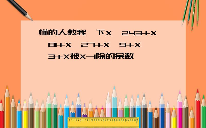 懂的人教我一下X^243+X^81+X^27+X^9+X^3+X被X-1除的余数,