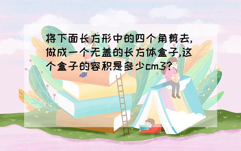 将下面长方形中的四个角剪去,做成一个无盖的长方体盒子,这个盒子的容积是多少cm3?