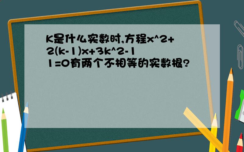 K是什么实数时,方程x^2+2(k-1)x+3k^2-11=0有两个不相等的实数根?