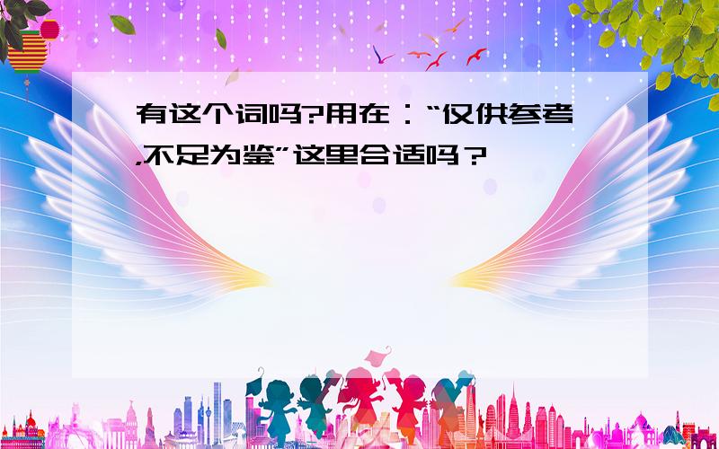 有这个词吗?用在：“仅供参考，不足为鉴”这里合适吗？