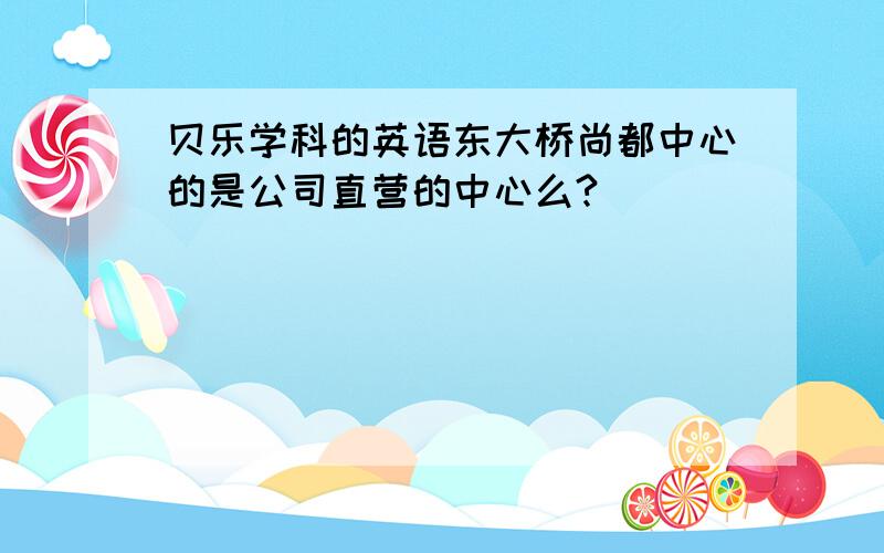 贝乐学科的英语东大桥尚都中心的是公司直营的中心么?