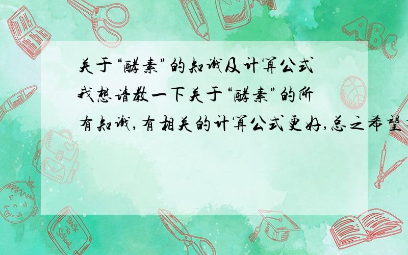 关于“酵素”的知识及计算公式我想请教一下关于“酵素”的所有知识,有相关的计算公式更好,总之希望有学之士进来帮忙解答,懂多少教多少,