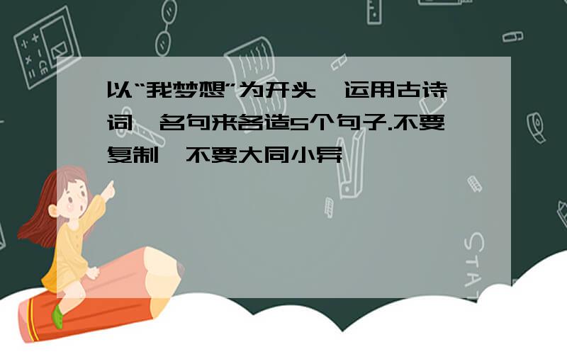 以“我梦想”为开头,运用古诗词,名句来各造5个句子.不要复制,不要大同小异,