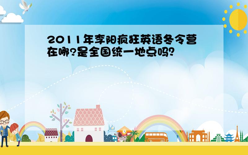 2011年李阳疯狂英语冬令营在哪?是全国统一地点吗？