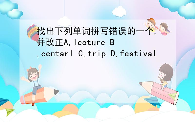 找出下列单词拼写错误的一个,并改正A,lecture B,centarl C,trip D,festival