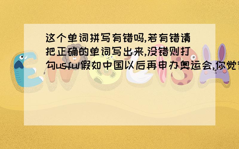 这个单词拼写有错吗,若有错请把正确的单词写出来,没错则打勾usful假如中国以后再申办奥运会,你觉得比起其他国家来,中国具有哪些优势?用比较级或最高级讲出8条理由.(英语)