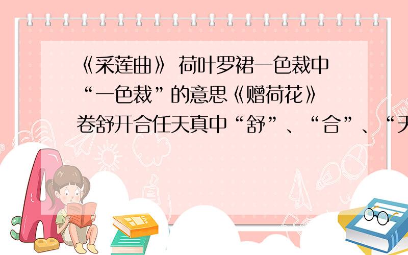 《采莲曲》 荷叶罗裙一色裁中“一色裁”的意思《赠荷花》 卷舒开合任天真中“舒”、“合”、“天真”的意思《白莲》 素花多蒙别艳欺中“素花”、“蒙”、的意思真合在瑶池中“合”