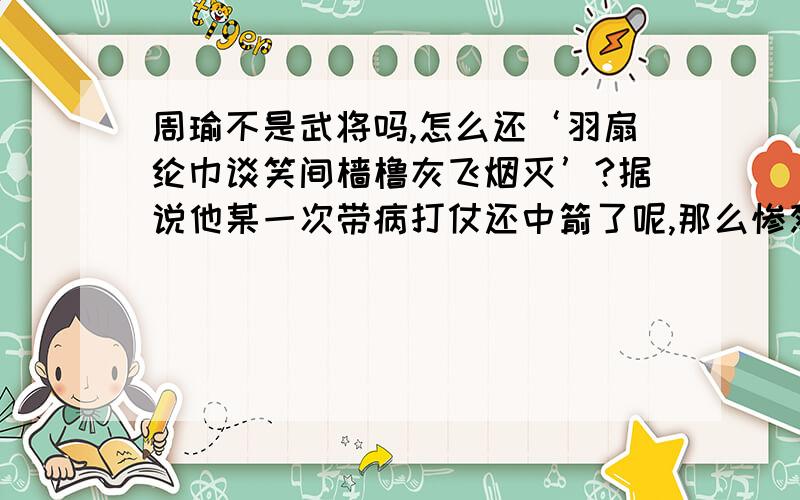 周瑜不是武将吗,怎么还‘羽扇纶巾谈笑间樯橹灰飞烟灭’?据说他某一次带病打仗还中箭了呢,那么惨烈的战争,他是要亲自上场的,怎么还能羽扇纶巾还谈笑的那么悠闲自在?如果形容一个人喜