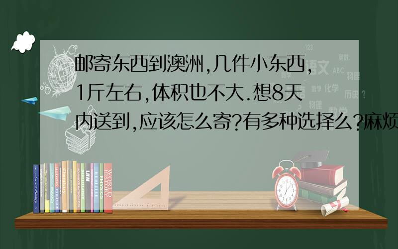 邮寄东西到澳洲,几件小东西,1斤左右,体积也不大.想8天内送到,应该怎么寄?有多种选择么?麻烦说下所需时间及价格,最快的是什么公司