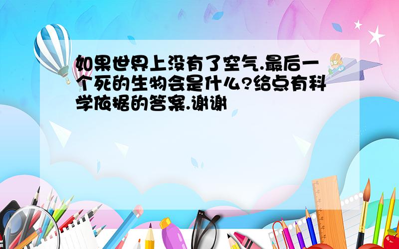 如果世界上没有了空气.最后一个死的生物会是什么?给点有科学依据的答案.谢谢