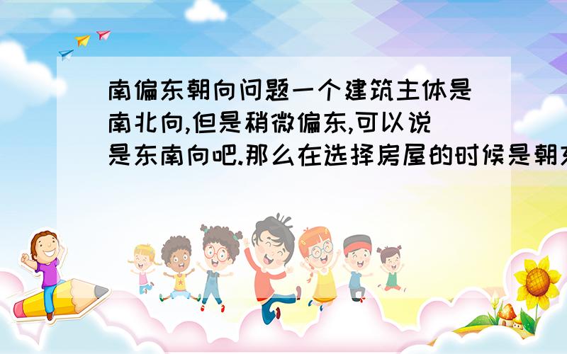 南偏东朝向问题一个建筑主体是南北向,但是稍微偏东,可以说是东南向吧.那么在选择房屋的时候是朝东面的格局比较偏南,还是朝西面的比较偏南,日照和采光各有什么影响呢?北纬39度左右