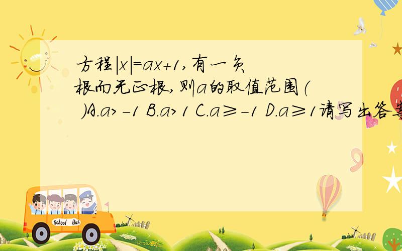 方程|x|=ax+1,有一负根而无正根,则a的取值范围（ ）A.a>-1 B.a>1 C.a≥-1 D.a≥1请写出答案和为我讲解（讲解详细点）