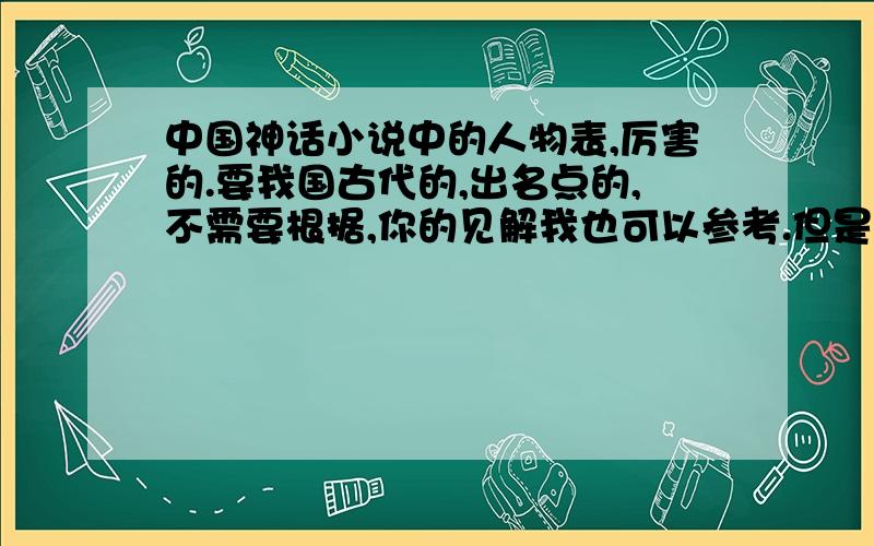 中国神话小说中的人物表,厉害的.要我国古代的,出名点的,不需要根据,你的见解我也可以参考.但是一定要合理.