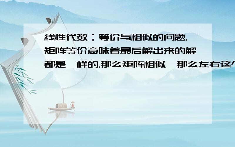 线性代数：等价与相似的问题.矩阵等价意味着最后解出来的解都是一样的.那么矩阵相似,那么左右这个本质是什么?矩阵与对角阵相似,对其原矩阵的求解上有什么好处?