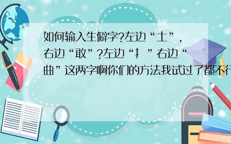 如何输入生僻字?左边“土”,右边“敢”?左边“扌”右边“曲”这两字啊你们的方法我试过了都不行,下面回答的兄弟先试看看你的方法哦,或者直接把字体贴出来.